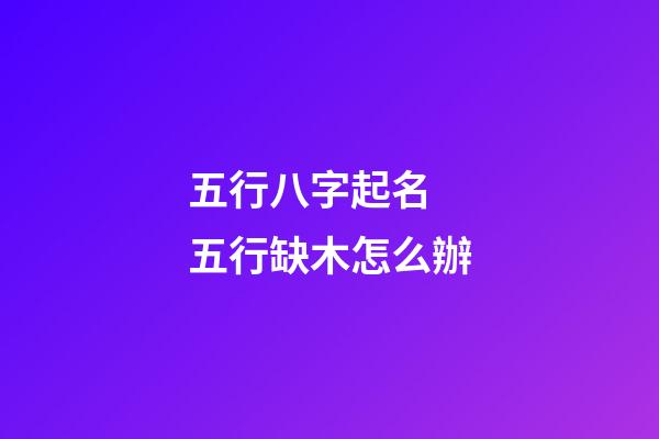 五行八字起名 五行缺木怎么辦